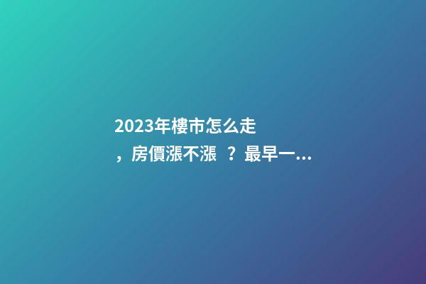 2023年樓市怎么走，房價漲不漲？最早一份機構預測出爐